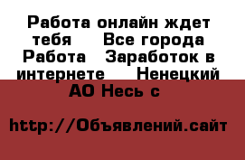 Работа онлайн ждет тебя!  - Все города Работа » Заработок в интернете   . Ненецкий АО,Несь с.